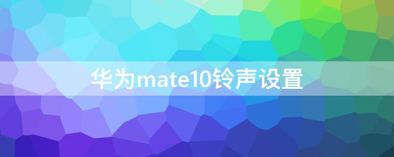 华为mate10铃声设置 华为mate10怎么设置铃声