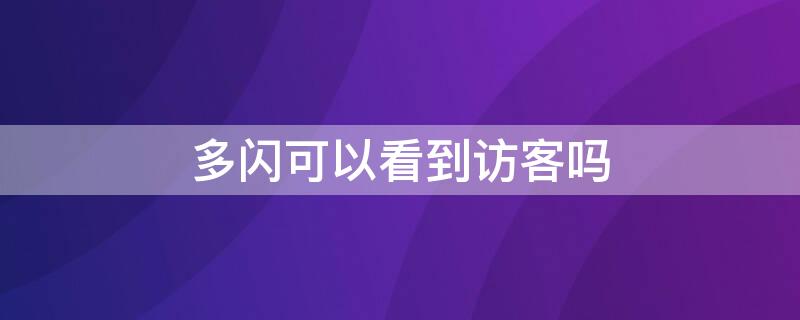 多闪可以看到访客吗 多闪会看见陌生人访问记录吗