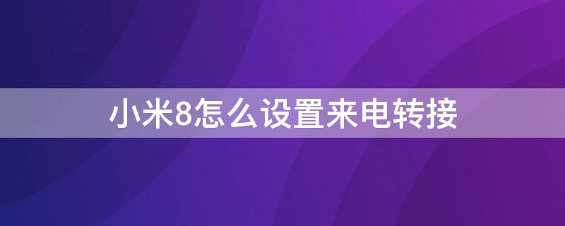 小米8怎么设置来电转接（小米8怎么设置来电转接号码）