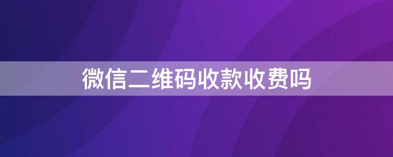 微信二维码收款收费吗 微信二维码收款收费吗?