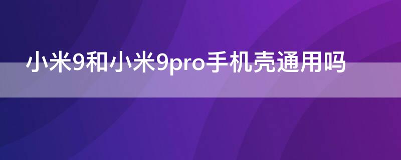 小米9和小米9pro手机壳通用吗（小米9和小米9pro手机壳通用吗）