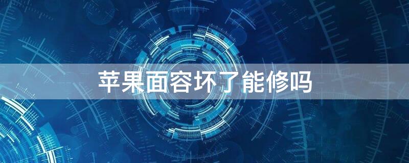 iPhone面容坏了能修吗 iphone面容坏了还能修吗