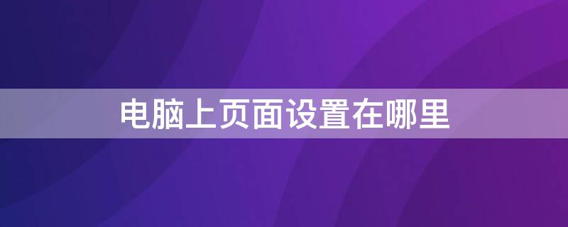 电脑上页面设置在哪里（电脑页面设置在哪里找?）