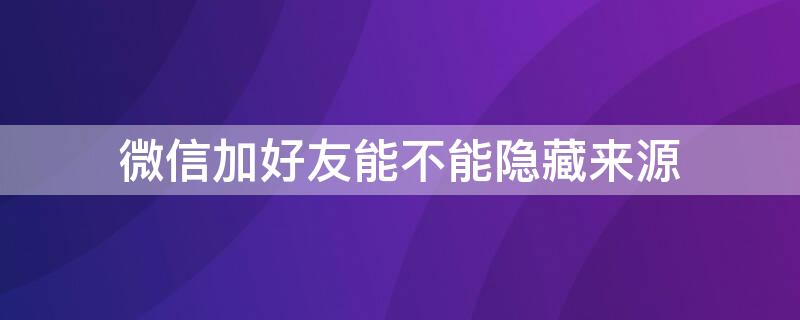 微信加好友能不能隐藏来源 微信加人如何隐藏来源