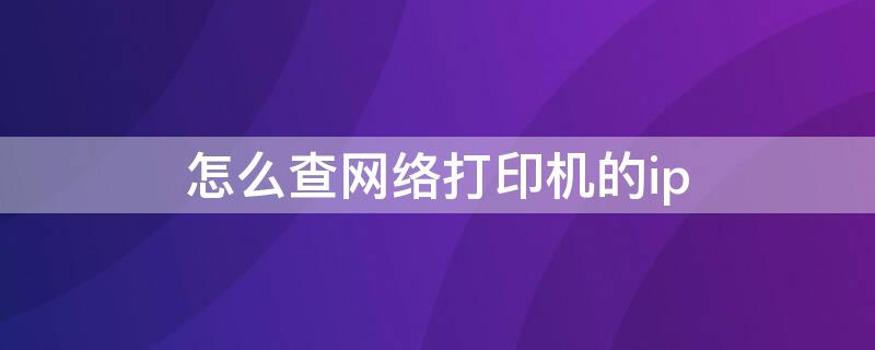 怎么查网络打印机的ip 怎么查网络打印机的IP