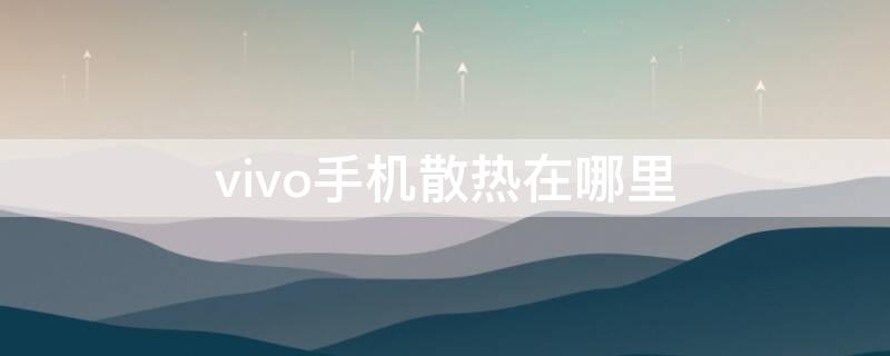 vivo手机散热在哪里（vivo手机散热在哪里打开）