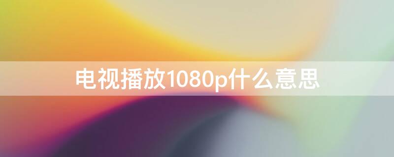 电视播放1080p什么意思（显示器的1080p是啥意思）