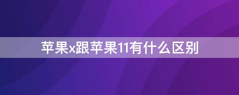 iPhonex跟iPhone11有什么区别（iphonex与iphone11对比哪个好）