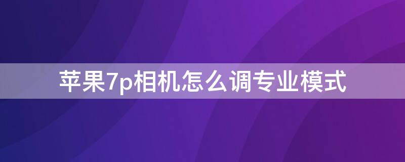 iPhone7p相机怎么调专业模式 7p相机专业模式在哪