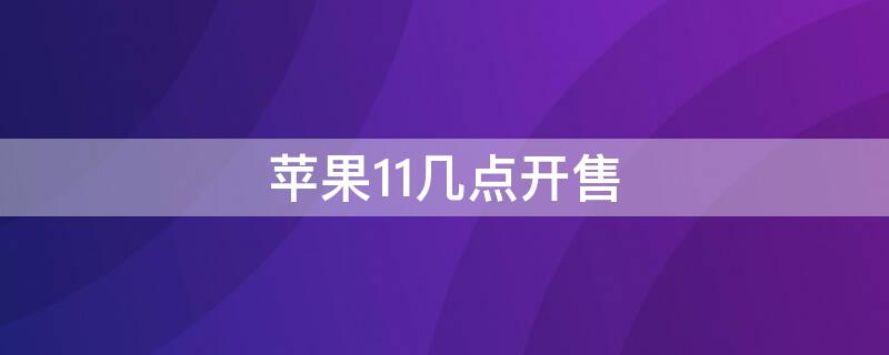 iPhone11几点开售（iphone11现在几点了）