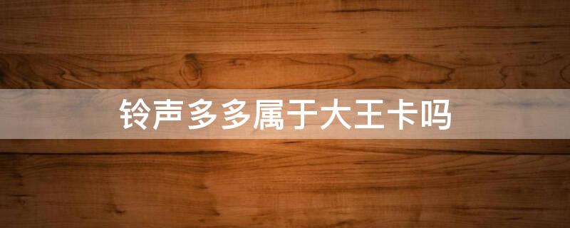 铃声多多属于大王卡吗 铃声多多是干什么用的