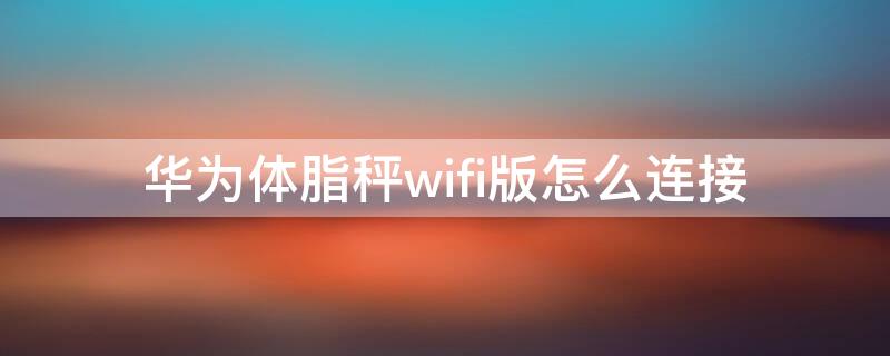 华为体脂秤wifi版怎么连接（华为体脂秤wifi版怎么连接手机）