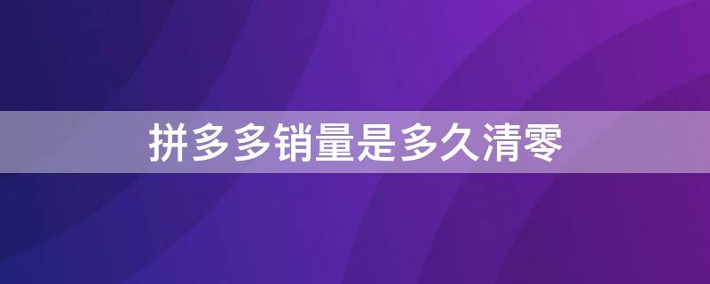 拼多多销量是多久清零 拼多多销量是多久清零一次