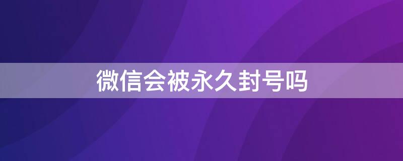 微信会被永久封号吗 微信会被永久封号吗?