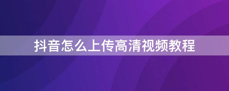 抖音怎么上传高清视频教程 抖音怎么上传高清视频教程苹果