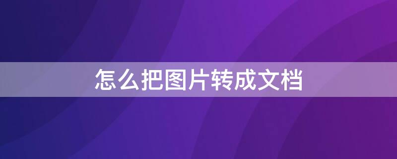 怎么把图片转成文档 怎么把图片转成文档格式打印