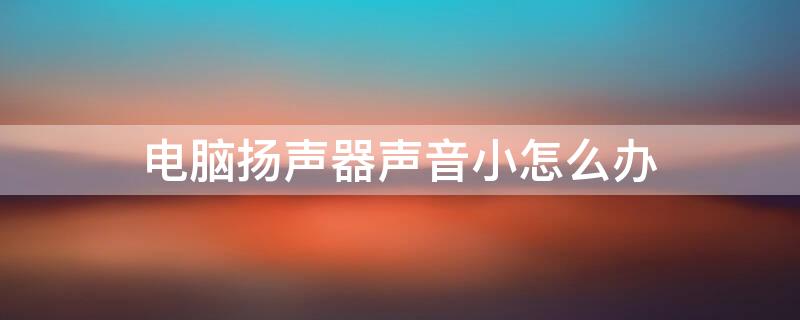 电脑扬声器声音小怎么办 电脑声音拉满了还是小