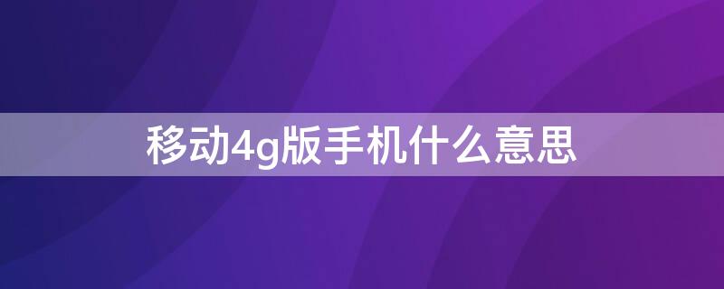 移动4g版手机什么意思 移动4g卡是什么卡