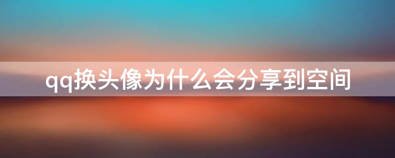 qq换头像为什么会分享到空间 为什么我qq换头像会分享到空间