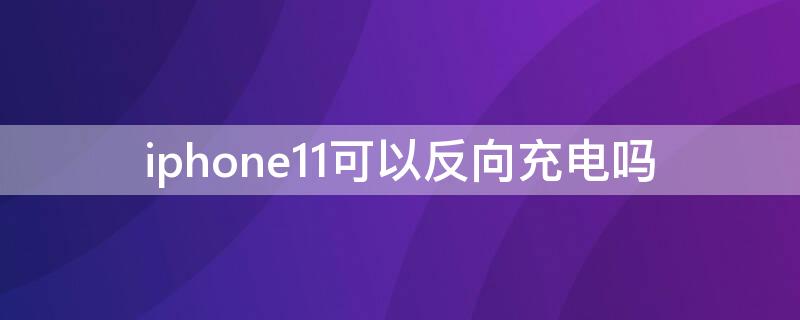 iPhone11可以反向充电吗（iphone11能反向充电嘛）