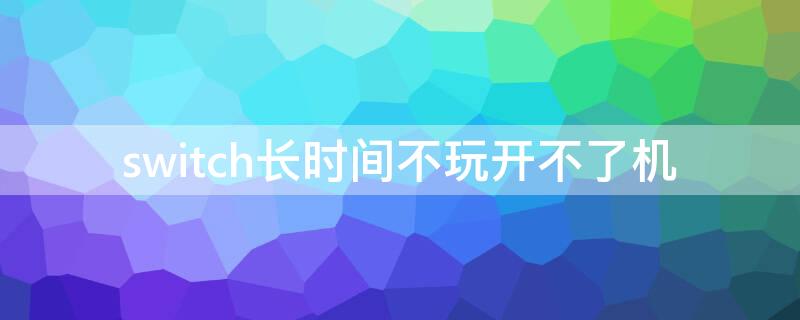 switch长时间不玩开不了机（switch长期不玩开不了机）