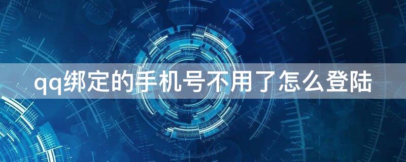 qq绑定的手机号不用了怎么登陆（qq绑定的手机号不用了怎么登陆qq）