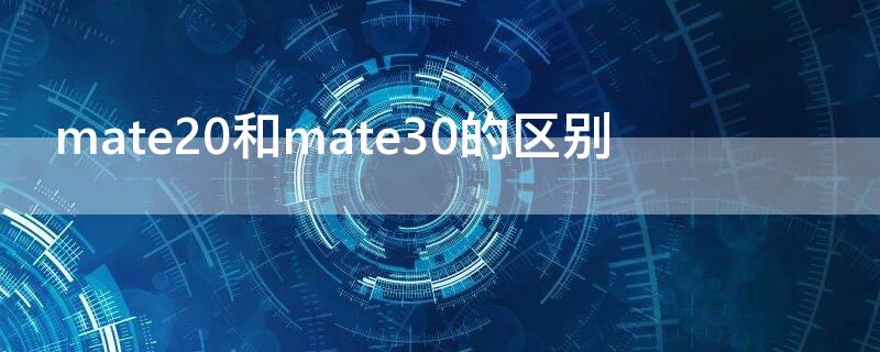 mate20和mate30的区别 mate20和mate30的区别 参数对比