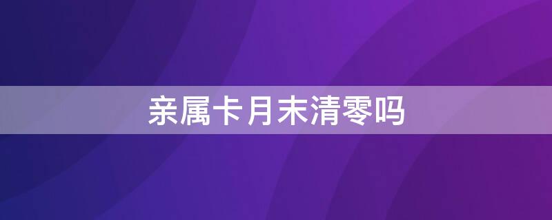 亲属卡月末清零吗（亲属卡月末清零后剩钱会返回）