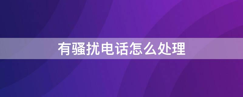 有骚扰电话怎么处理 天天有骚扰电话怎么处理