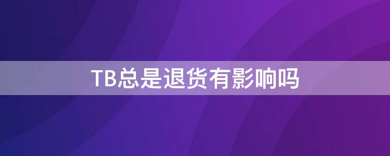 TB总是退货有影响吗（tb退款多有什么影响么）