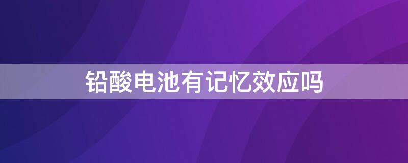 铅酸电池有记忆效应吗（电动车铅酸电池有记忆效应吗）