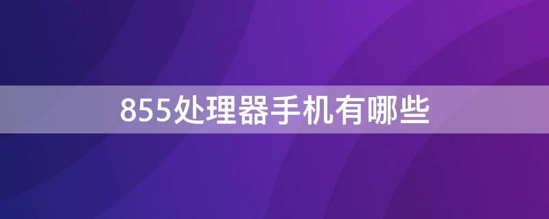 855处理器手机有哪些 855处理器的哪一款手机比较好