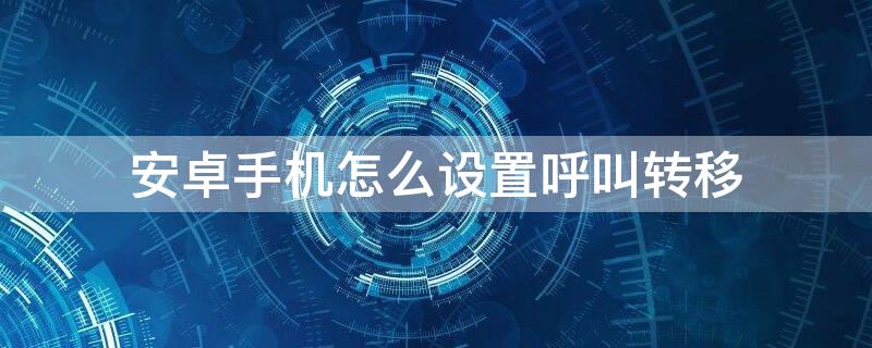 安卓手机怎么设置呼叫转移 oppo安卓手机怎么设置呼叫转移