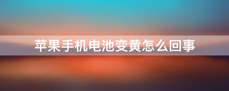 iPhone手机电池变黄怎么回事 苹果手机电池变黄是什么意思