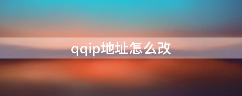 qqip地址怎么改（怎么改qqip地址查询）