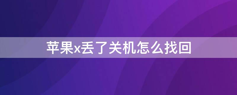 iPhonex丢了关机怎么找回（苹果x丢了关机了还能定位吗）