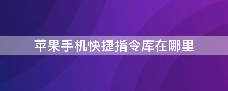 iPhone手机快捷指令库在哪里 iphone手机快捷指令库在哪里找到