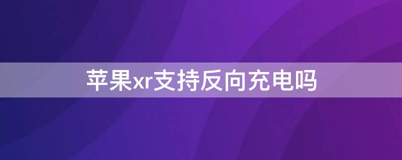 iPhonexr支持反向充电吗 iphonexr支持反向充电吗?