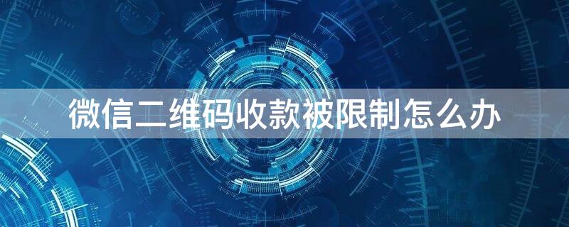 微信二维码收款被限制怎么办 微信二维码收款被限制怎么办理