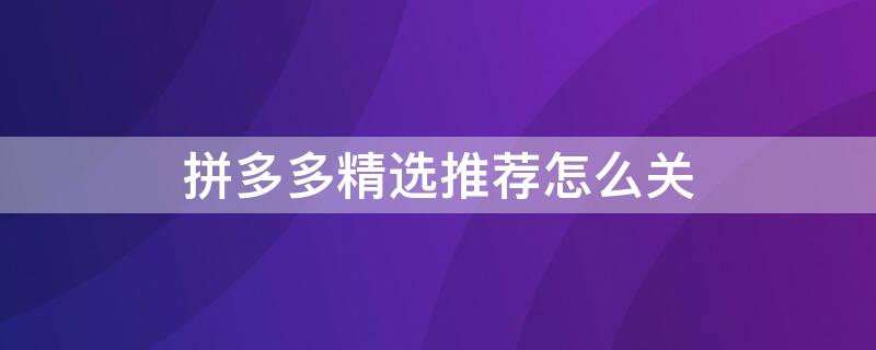 拼多多精选推荐怎么关 拼多多精选推荐怎么关闭