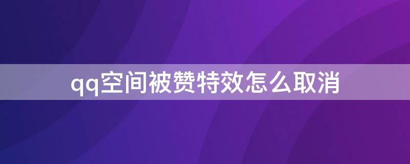 qq空间被赞特效怎么取消（qq空间被赞特效怎么取消关注）