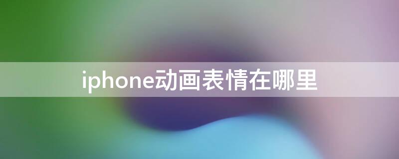 iPhone动画表情在哪里 iphone动画表情在微信怎么用