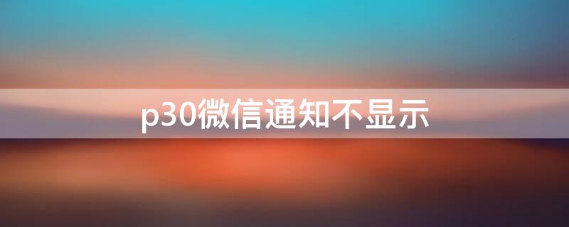 p30微信通知不显示（p30微信信息不提示）