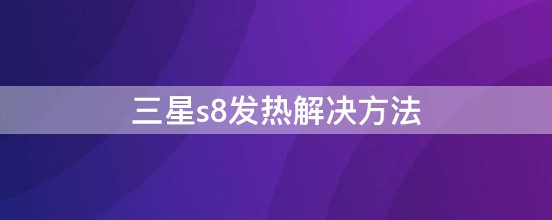 三星s8发热解决方法（三星s8发热解决方法是什么）