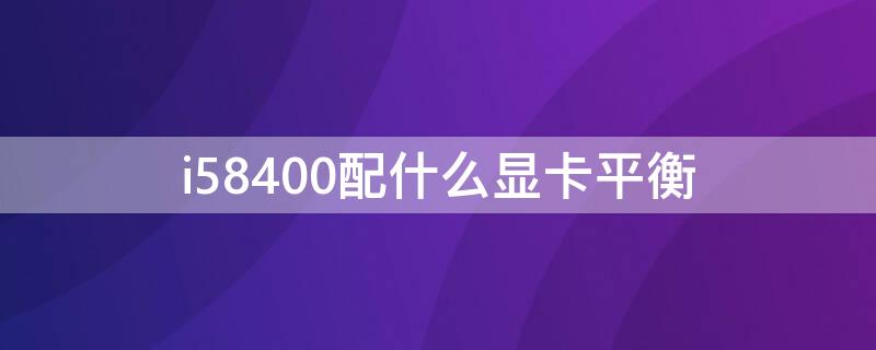 i58400配什么显卡平衡（i5-8400配什么显卡）