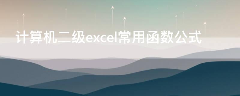 计算机二级excel常用函数公式（计算机二级excel常用函数公式汇总）