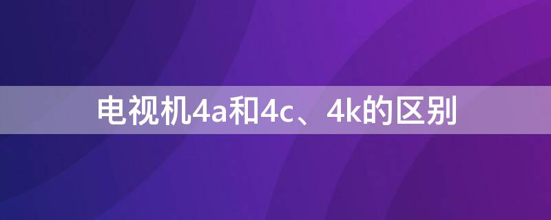 电视机4a和4c、4k的区别（电视4a和4c有什么区别哪个更好）