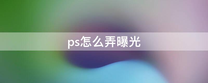 ps怎么弄曝光（ps的曝光如何操作）