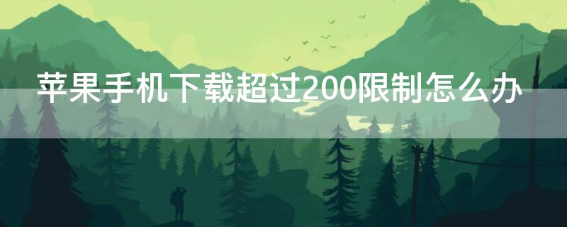 iPhone手机下载超过200限制怎么办（苹果手机下载超过200mb受限制怎么办）