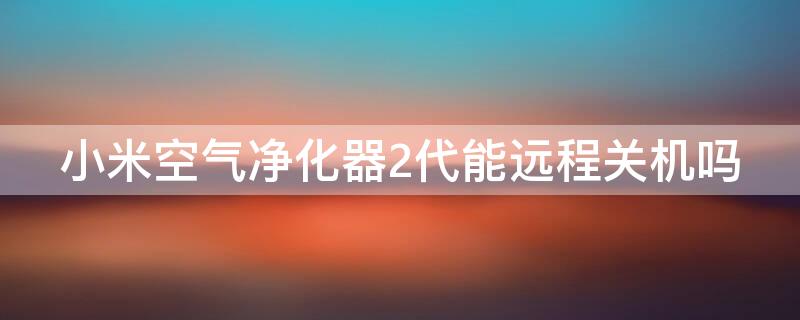 小米空气净化器2代能远程关机吗 小米空气净化器2代能远程关机吗视频